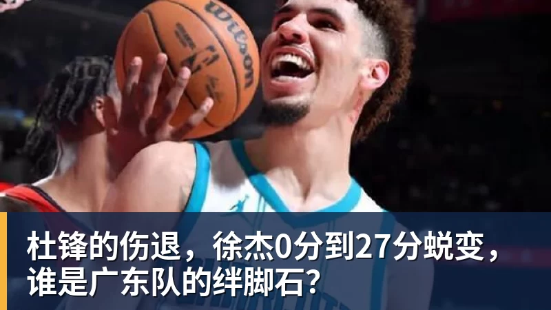 华体会体育杜锋的伤退，徐杰0分到27分蜕变，谁是广东队的绊脚石？