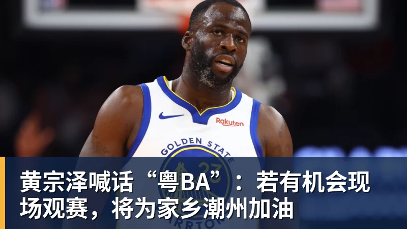 华体会体育黄宗泽喊话“粤BA”:若有机会现场观赛,将为家乡潮州加油