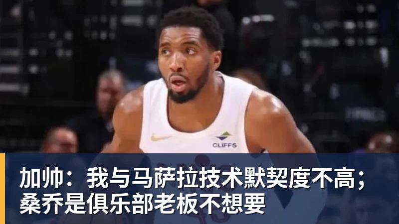 加帅:我与马萨拉技术默契度不高;桑乔是俱乐部老板不想要