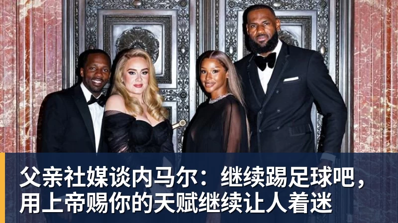 华体会体育父亲社媒谈内马尔：继续踢足球吧，用上帝赐你的天赋继续让人着迷