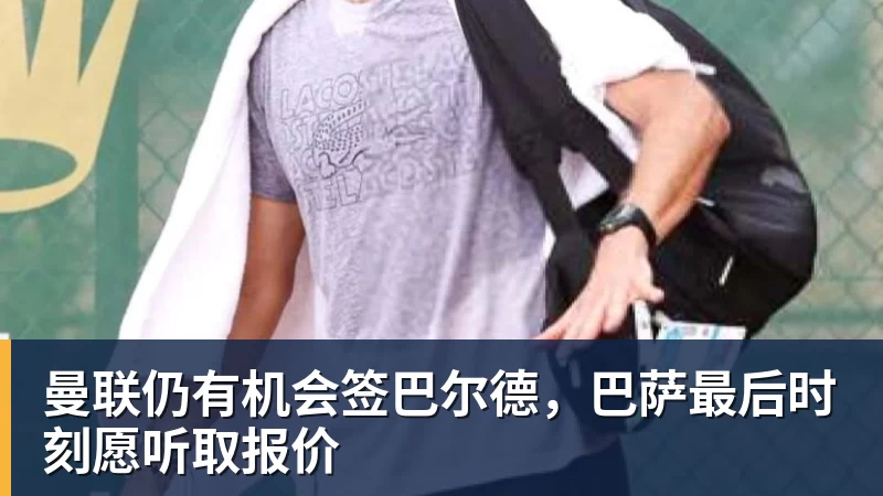 华体会体育曼联仍有机会签巴尔德,巴萨最后时刻愿听取报价