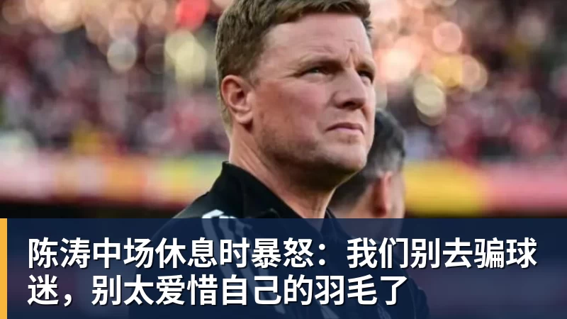 华体会体育陈涛中场休息时暴怒:我们别去骗球迷,别太爱惜自己的羽毛了