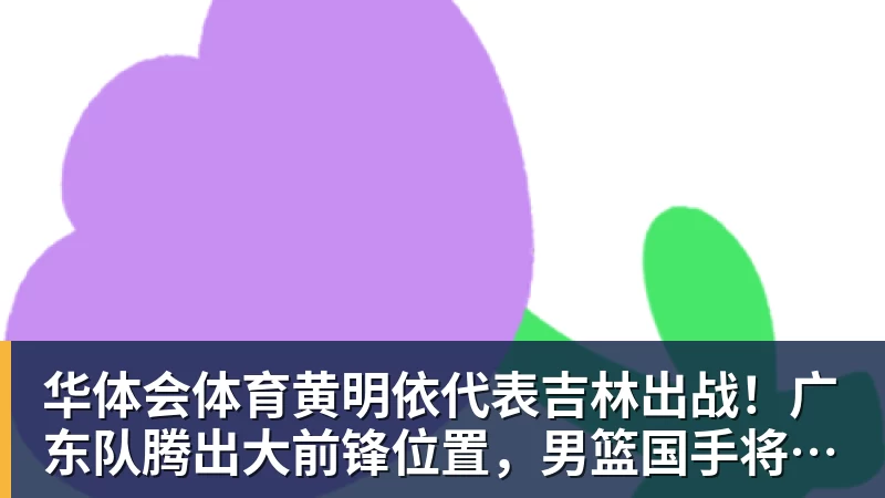 华体会体育黄明依代表吉林出战！广东队腾出大前锋位置，男篮国手将加盟？