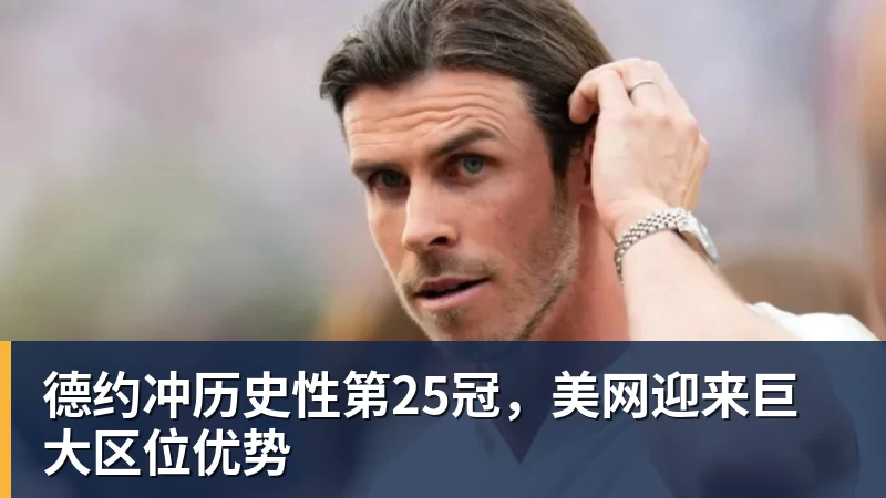 华体会体育德约冲历史性第25冠,美网迎来巨大区位优势