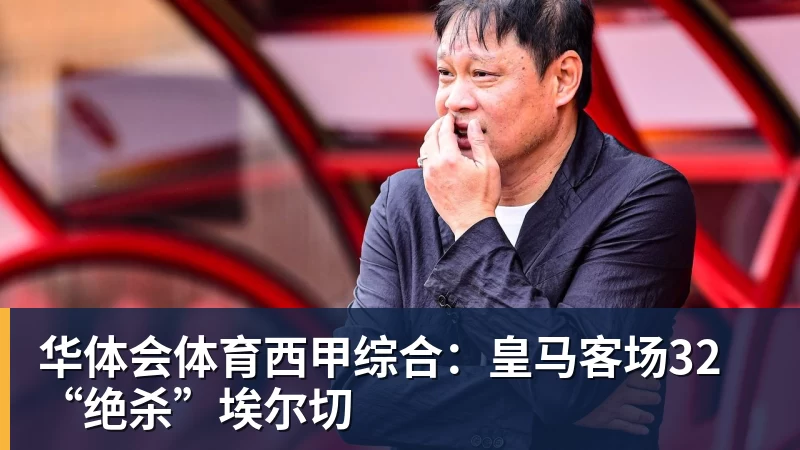 华体会体育西甲综合:皇马客场32“绝杀”埃尔切