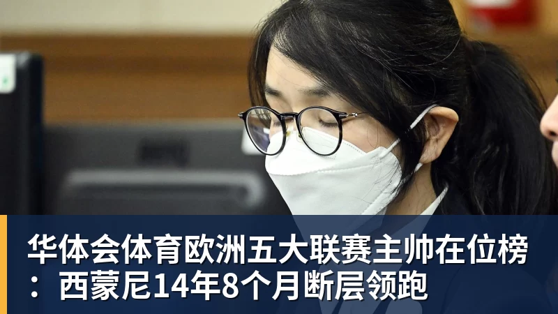 华体会体育欧洲五大联赛主帅在位榜:西蒙尼14年8个月断层领跑