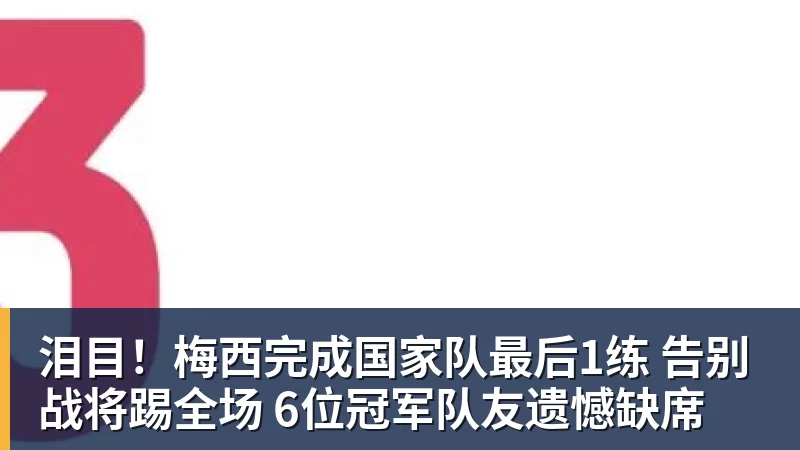 泪目！梅西完成国家队最后1练 告别战将踢全场 6位冠军队友遗憾缺席