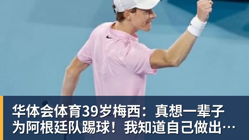 华体会体育39岁梅西：真想一辈子为阿根廷队踢球！我知道自己做出了正确的决定
