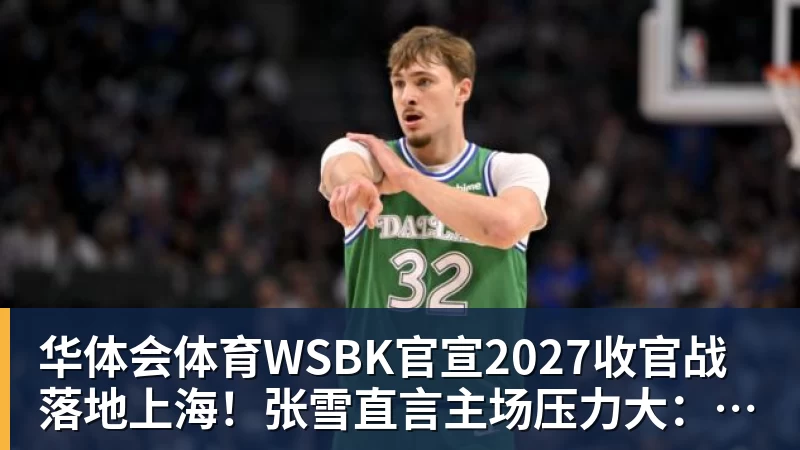 华体会体育WSBK官宣2027收官战落地上海！张雪直言主场压力大：没上领奖台会很丢人